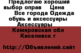 Предлогаю хороший выбор оправ  › Цена ­ 1 000 - Все города Одежда, обувь и аксессуары » Аксессуары   . Кемеровская обл.,Киселевск г.